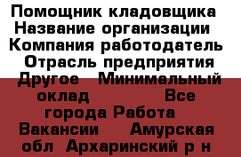 Помощник кладовщика › Название организации ­ Компания-работодатель › Отрасль предприятия ­ Другое › Минимальный оклад ­ 19 000 - Все города Работа » Вакансии   . Амурская обл.,Архаринский р-н